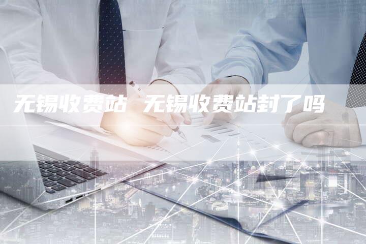 无锡收费站 无锡收费站封了吗