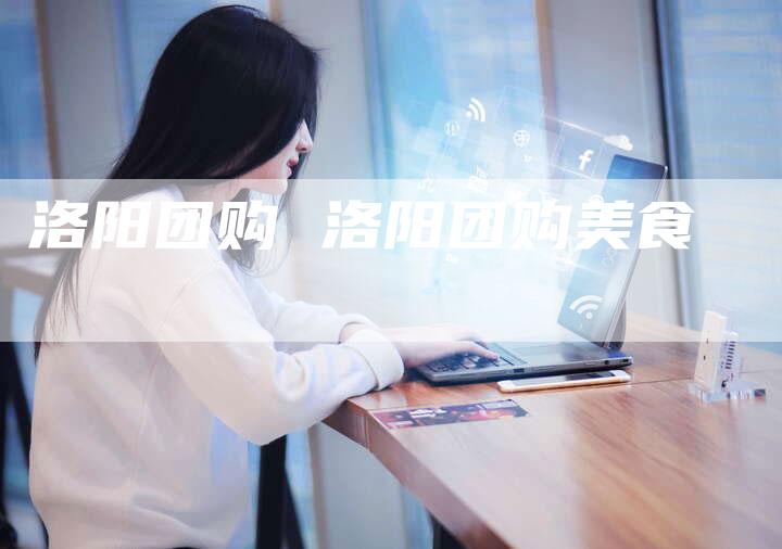 洛阳团购 洛阳团购美食