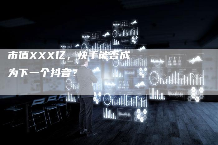 市值XXX亿，快手能否成为下一个抖音？