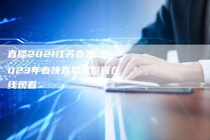 直播2021江苏春晚 2023年春晚直播完整版在线观看