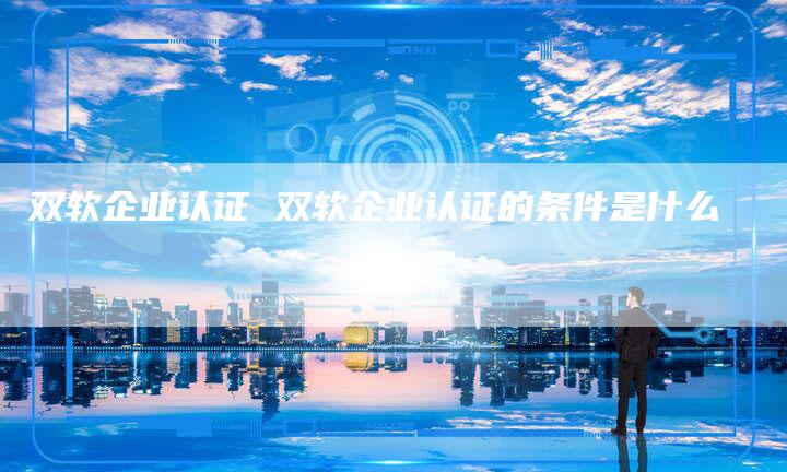 双软企业认证 双软企业认证的条件是什么