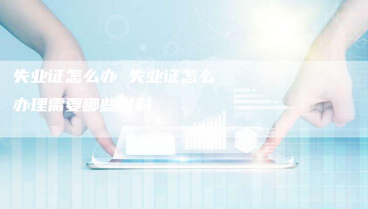 失业证怎么办 失业证怎么办理需要哪些材料