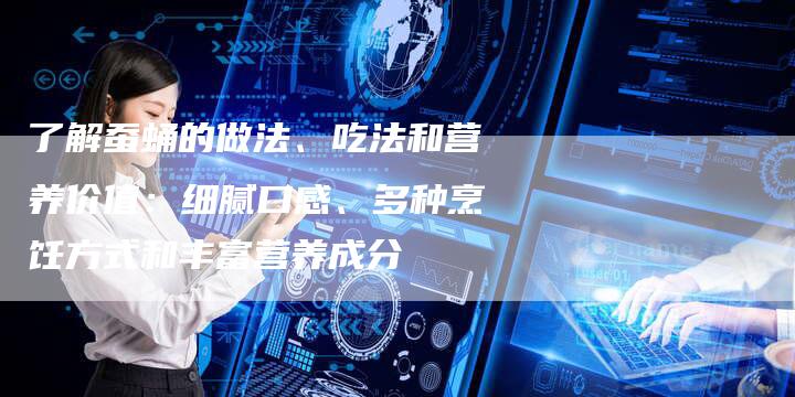了解蚕蛹的做法、吃法和营养价值：细腻口感、多种烹饪方式和丰富营养成分