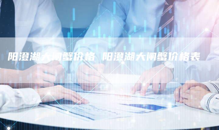阳澄湖大闸蟹价格 阳澄湖大闸蟹价格表