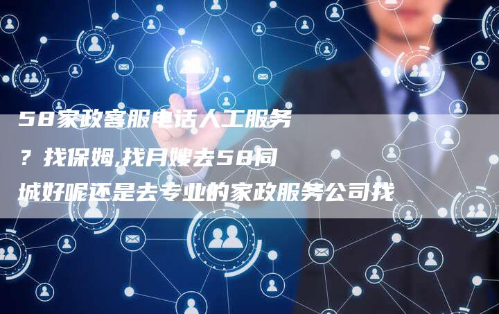 58家政客服电话人工服务？找保姆,找月嫂去58同城好呢还是去专业的家政服务公司找