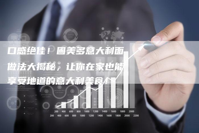 口感绝佳！圃美多意大利面做法大揭秘，让你在家也能享受地道的意大利美食！