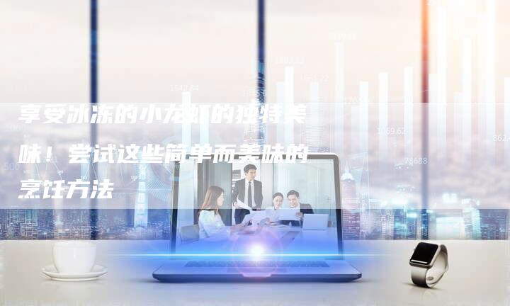 享受冰冻的小龙虾的独特美味！尝试这些简单而美味的烹饪方法