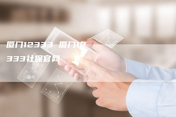 厦门12333 厦门12333社保官网