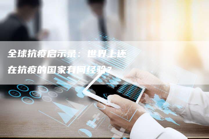 全球抗疫启示录：世界上还在抗疫的国家有何经验？