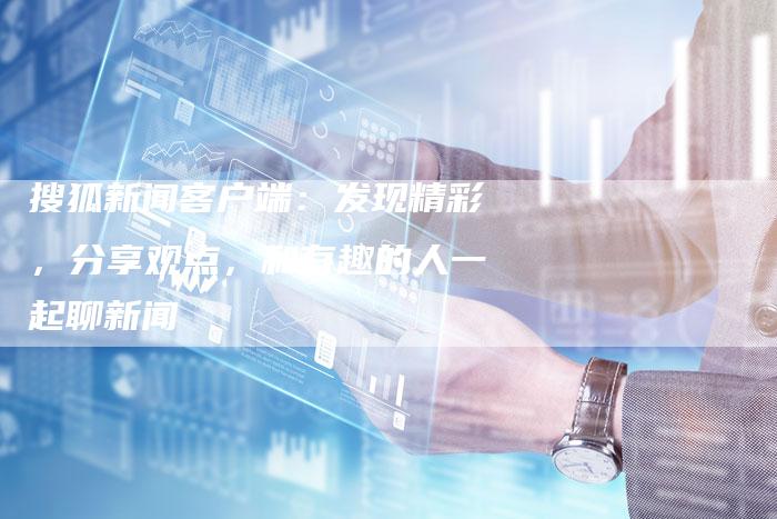 搜狐新闻客户端：发现精彩，分享观点，和有趣的人一起聊新闻