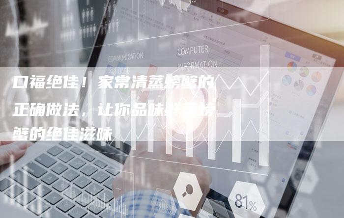 口福绝佳！家常清蒸螃蟹的正确做法，让你品味鲜美螃蟹的绝佳滋味