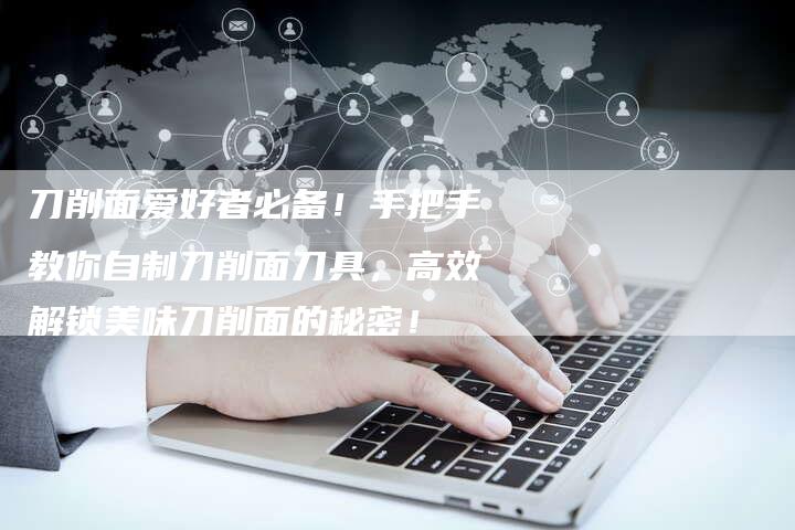 刀削面爱好者必备！手把手教你自制刀削面刀具，高效解锁美味刀削面的秘密！