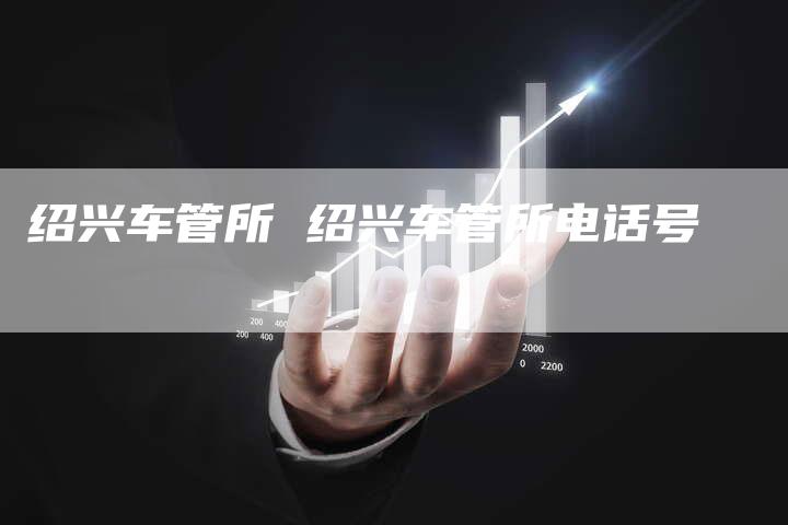 绍兴车管所 绍兴车管所电话号