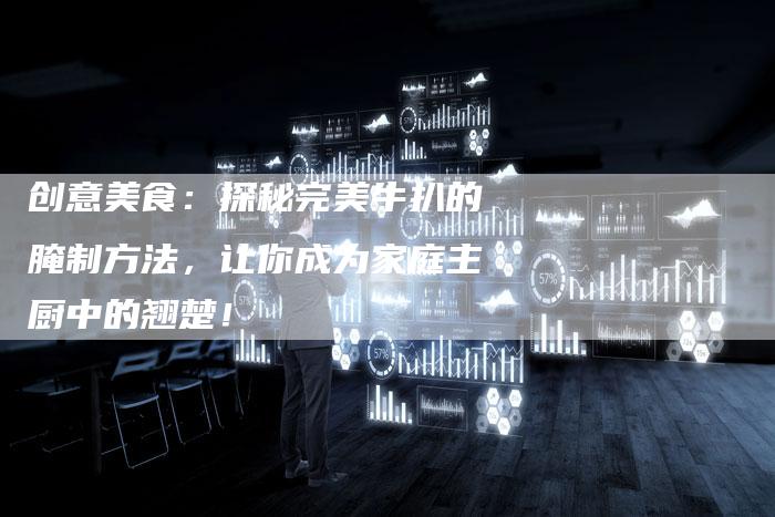 创意美食：探秘完美牛扒的腌制方法，让你成为家庭主厨中的翘楚！