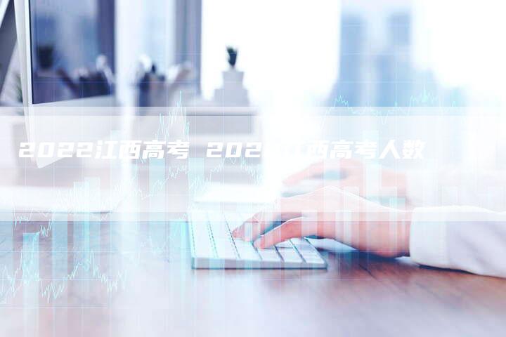 2022江西高考 2022江西高考人数