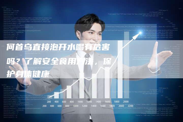 何首乌直接泡开水喝有危害吗？了解安全食用方法，保护身体健康