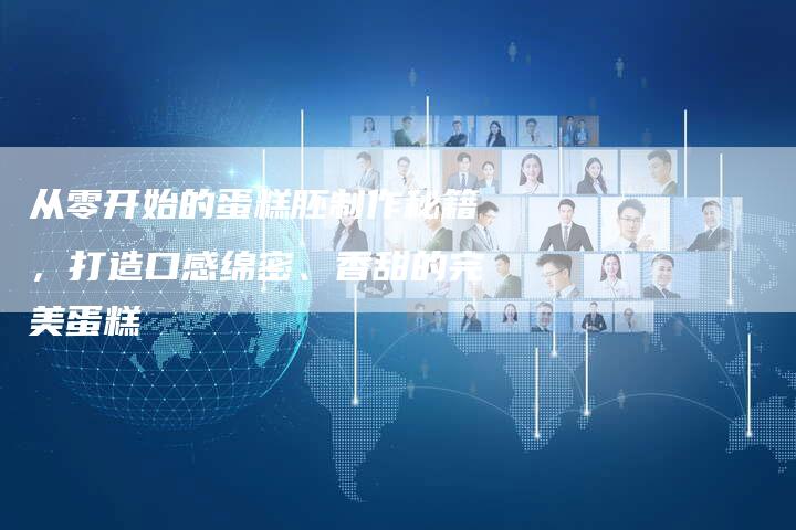 从零开始的蛋糕胚制作秘籍，打造口感绵密、香甜的完美蛋糕