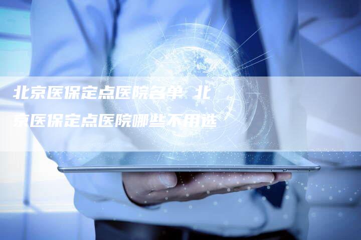 北京医保定点医院名单 北京医保定点医院哪些不用选