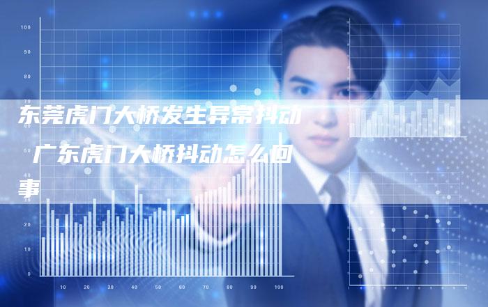东莞虎门大桥发生异常抖动 广东虎门大桥抖动怎么回事