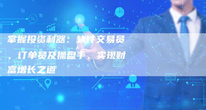 掌握投资利器：软件交易员、订单员及操盘手，实现财富增长之道