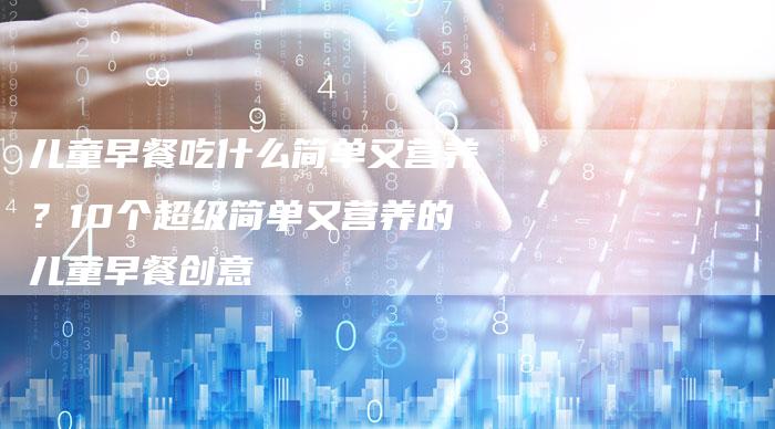 儿童早餐吃什么简单又营养？10个超级简单又营养的儿童早餐创意