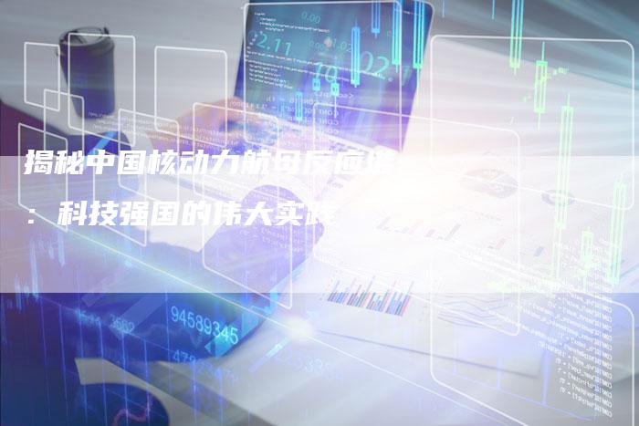揭秘中国核动力航母反应堆：科技强国的伟大实践