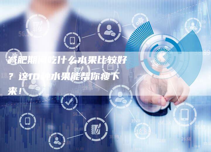 减肥期间吃什么水果比较好？这10种水果能帮你瘦下来！