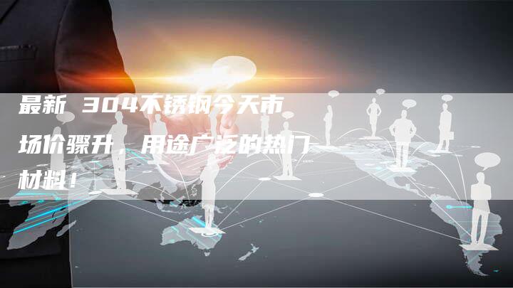 最新 304不锈钢今天市场价骤升，用途广泛的热门材料！