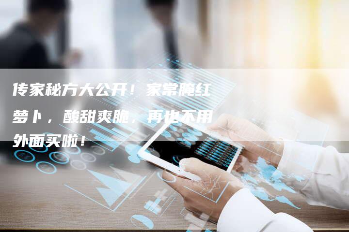 传家秘方大公开！家常腌红萝卜，酸甜爽脆，再也不用外面买啦！