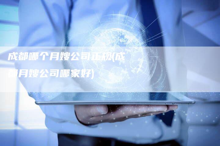 成都哪个月嫂公司正规(成都月嫂公司哪家好)
