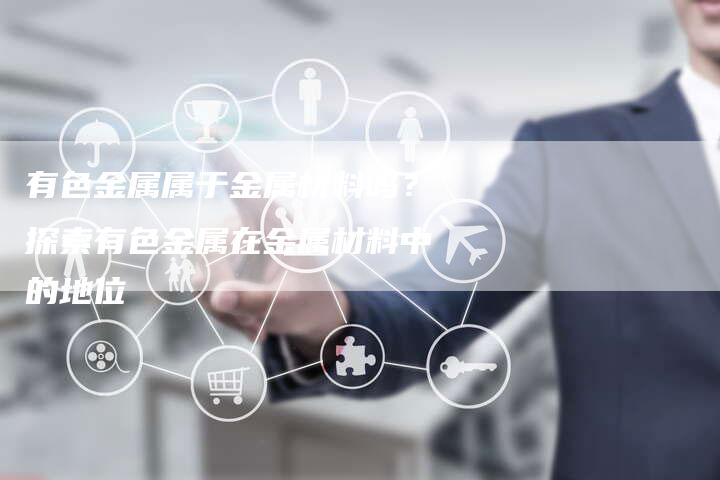 有色金属属于金属材料吗？探索有色金属在金属材料中的地位