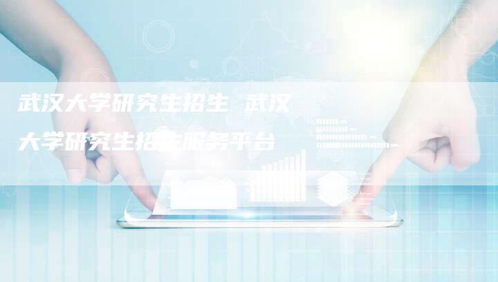武汉大学研究生招生 武汉大学研究生招生服务平台