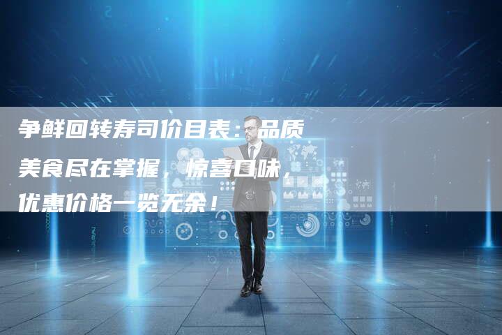 争鲜回转寿司价目表：品质美食尽在掌握，惊喜口味，优惠价格一览无余！
