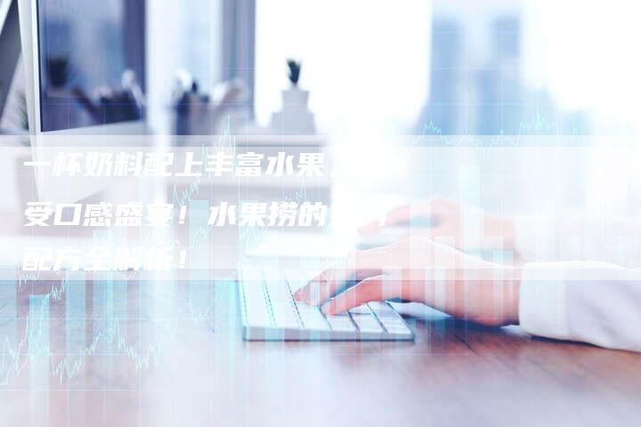 一杯奶料配上丰富水果，享受口感盛宴！水果捞的奶料配方全解析！