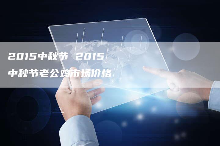 2015中秋节 2015中秋节老公鸡市场价格