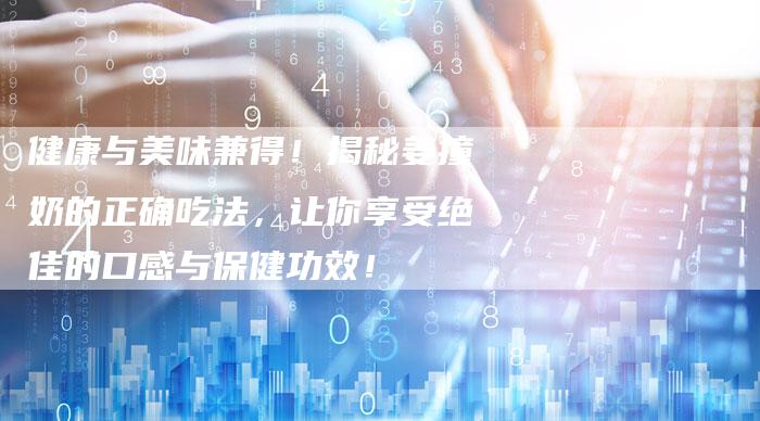 健康与美味兼得！揭秘姜撞奶的正确吃法，让你享受绝佳的口感与保健功效！
