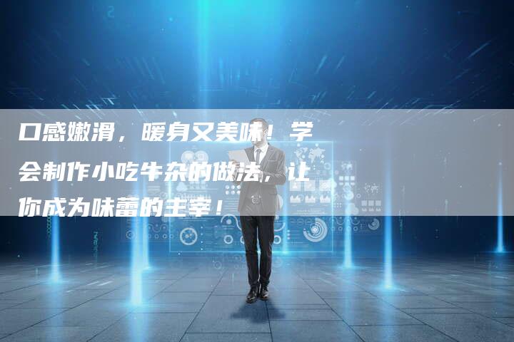 口感嫩滑，暖身又美味！学会制作小吃牛杂的做法，让你成为味蕾的主宰！