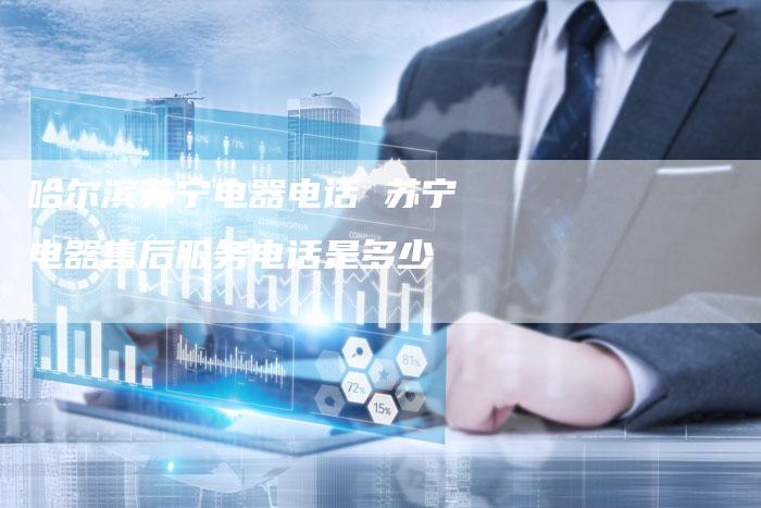 哈尔滨苏宁电器电话 苏宁电器售后服务电话是多少