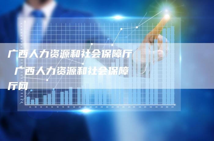 广西人力资源和社会保障厅 广西人力资源和社会保障厅网
