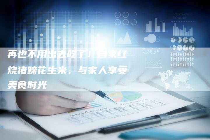 再也不用出去吃了！自家红烧猪蹄花生米，与家人享受美食时光