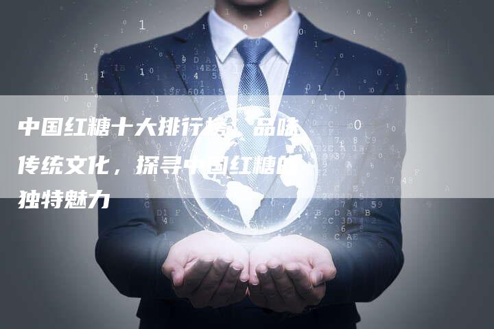 中国红糖十大排行榜：品味传统文化，探寻中国红糖的独特魅力
