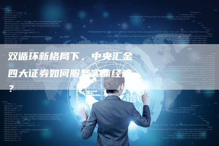 双循环新格局下，中央汇金四大证券如何服务实体经济？
