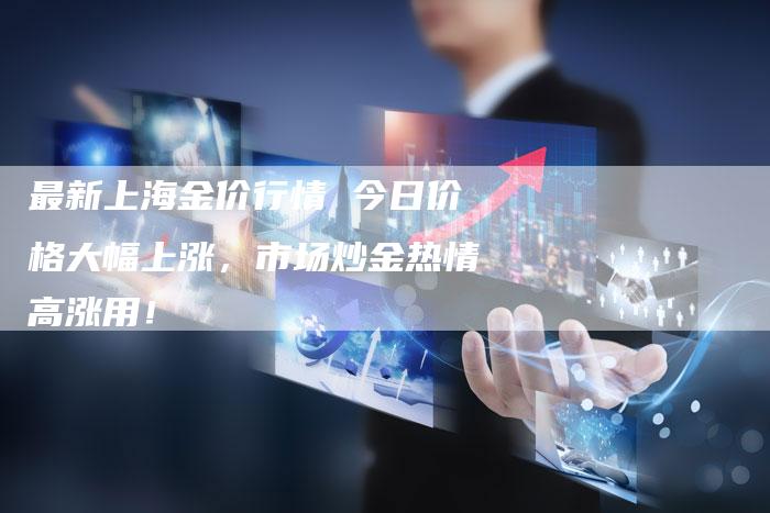 最新上海金价行情 今日价格大幅上涨，市场炒金热情高涨用！