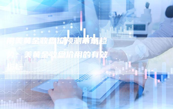 用美黄金收盘价预测市场趋势：美黄金收盘价用的有效指标