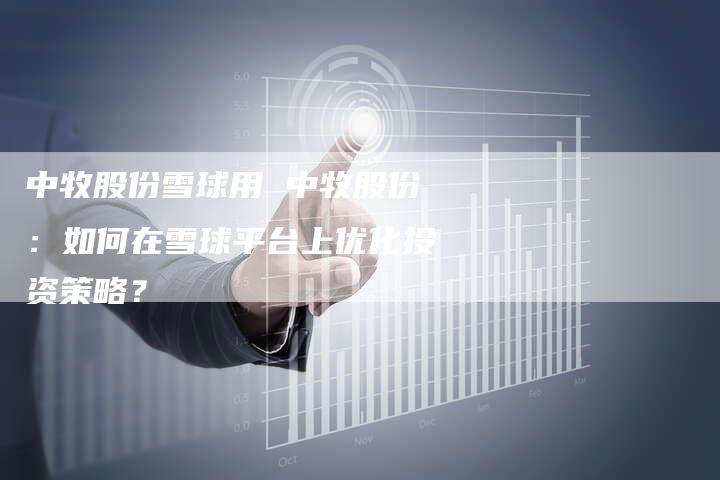 中牧股份雪球用 中牧股份：如何在雪球平台上优化投资策略？