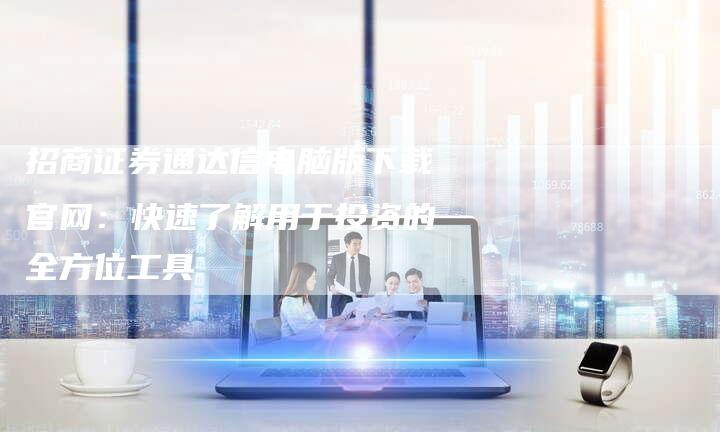 招商证券通达信电脑版下载官网：快速了解用于投资的全方位工具