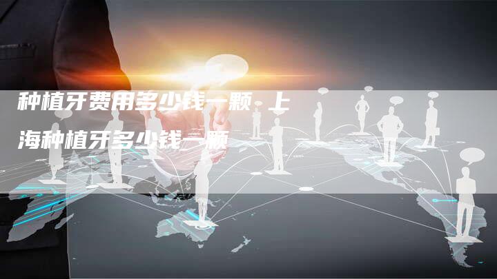 种植牙费用多少钱一颗 上海种植牙多少钱一颗