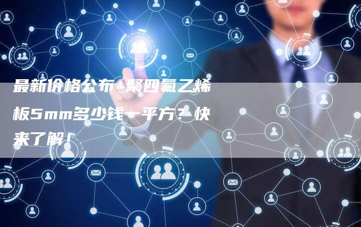 最新价格公布 聚四氟乙烯板5mm多少钱一平方？快来了解！