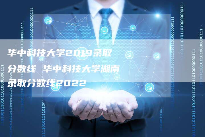 华中科技大学2019录取分数线 华中科技大学湖南录取分数线2022