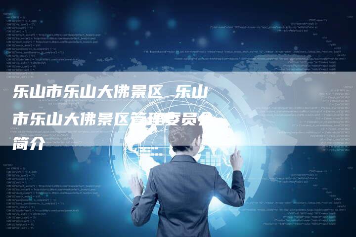乐山市乐山大佛景区 乐山市乐山大佛景区管理委员会简介